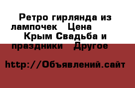 Ретро гирлянда из лампочек › Цена ­ 400 - Крым Свадьба и праздники » Другое   